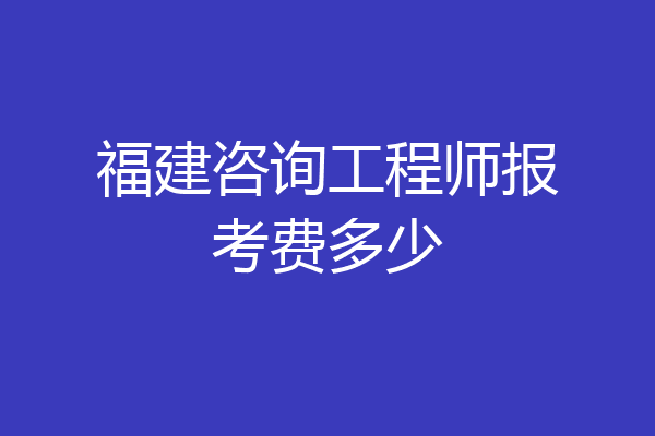 福建咨询工程师报考费多少