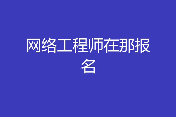 网络工程师在那报名