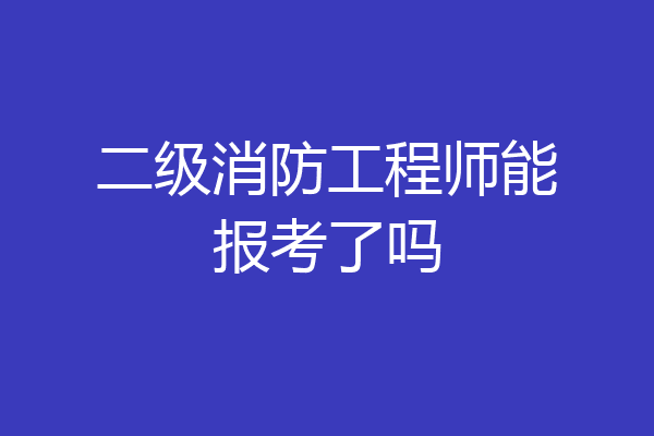二级消防工程师能报考了吗