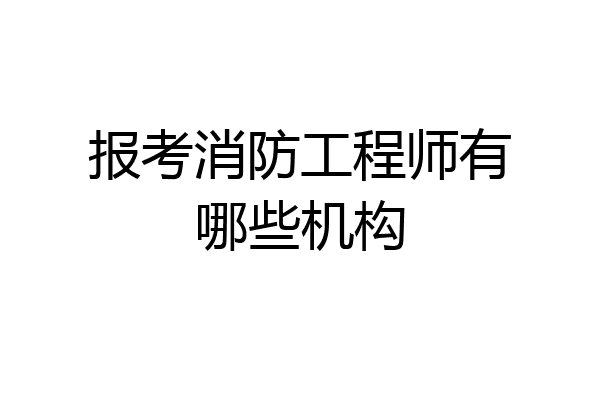 报考消防工程师有哪些机构