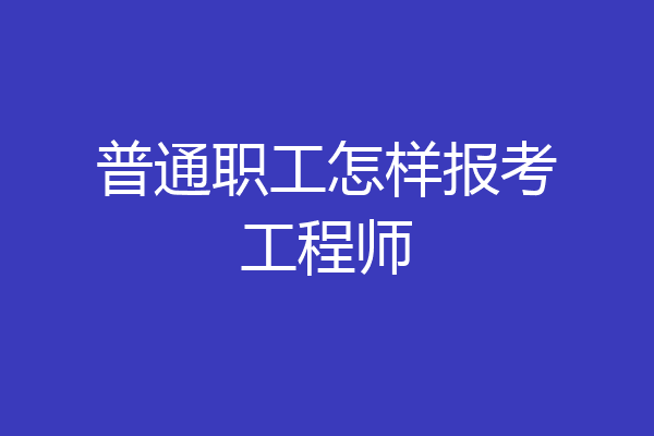普通职工怎样报考工程师