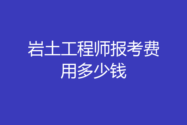 岩土工程师报考费用多少钱