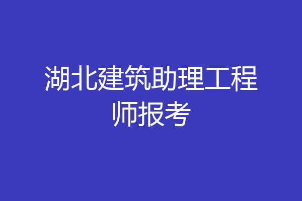湖北建筑助理工程师报考
