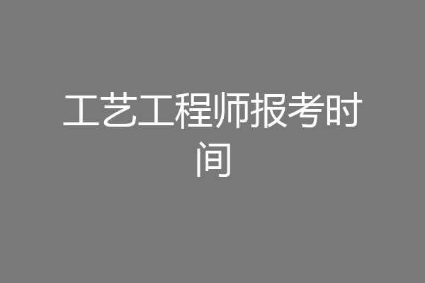 工艺工程师报考时间