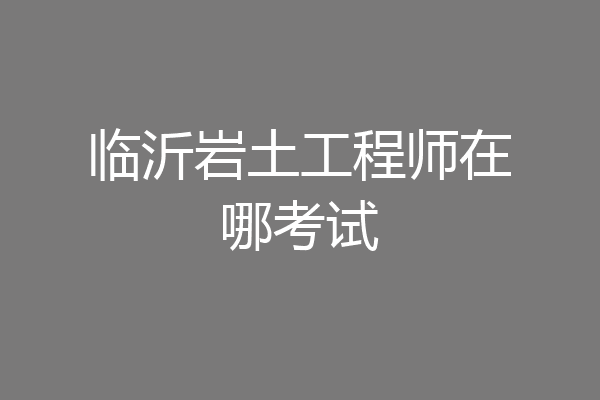 临沂岩土工程师在哪考试