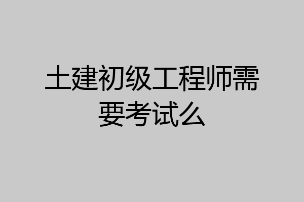 土建初级工程师需要考试么