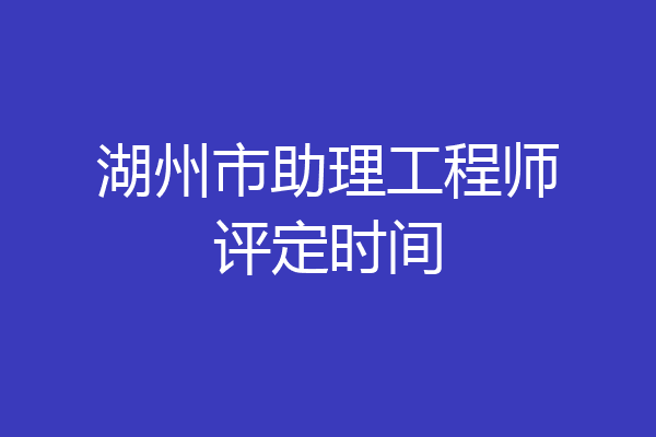 湖州市助理工程师评定时间