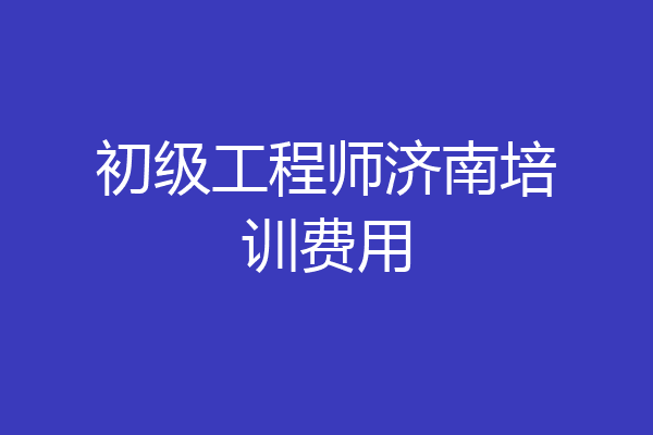 初级工程师济南培训费用
