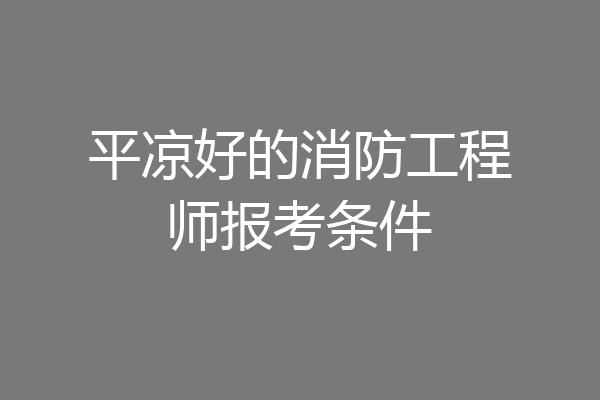 平凉好的消防工程师报考条件