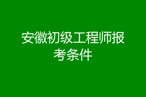 安徽初级工程师报考条件