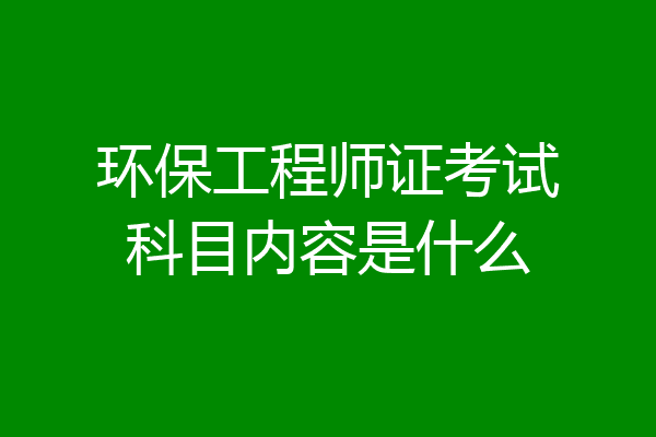 环保工程师证考试科目内容是什么