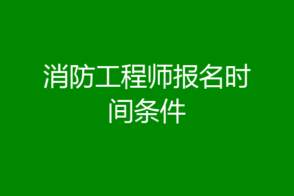 消防工程师报名时间条件