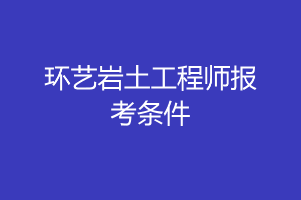 环艺岩土工程师报考条件