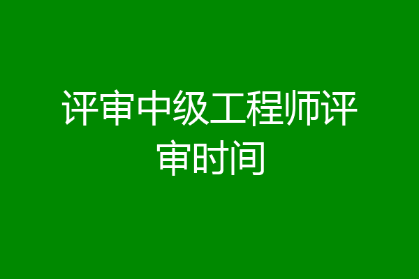 评审中级工程师评审时间