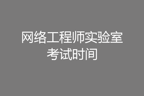 网络工程师实验室考试时间