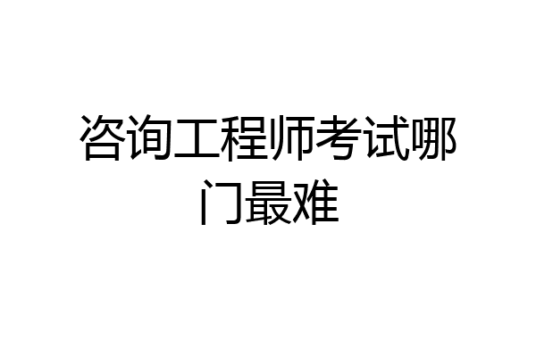 咨询工程师考试哪门最难