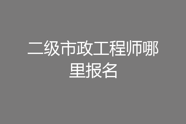 二级市政工程师哪里报名
