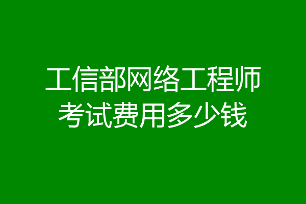 工信部网络工程师考试费用多少钱