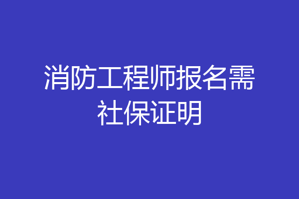 消防工程师报名需社保证明