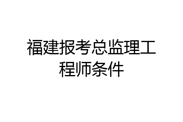 福建报考总监理工程师条件