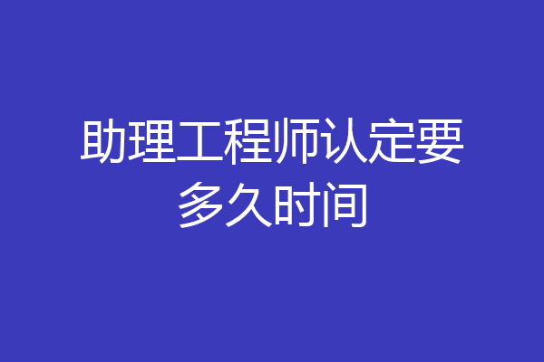 助理工程师认定要多久时间