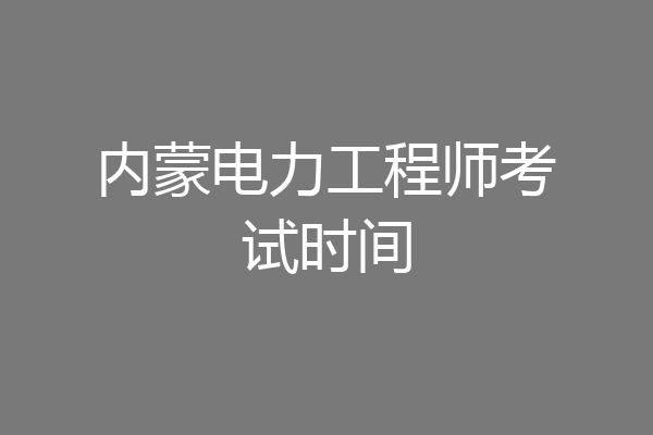 内蒙电力工程师考试时间