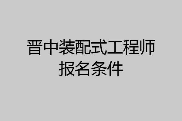 晋中装配式工程师报名条件
