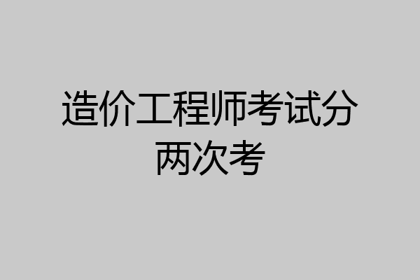 造价工程师考试分两次考