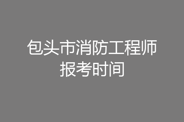 包头市消防工程师报考时间