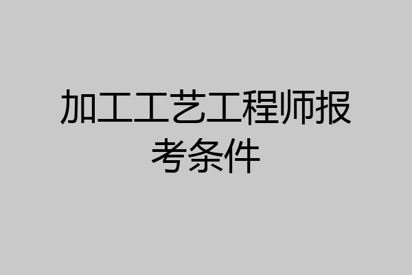 加工工艺工程师报考条件