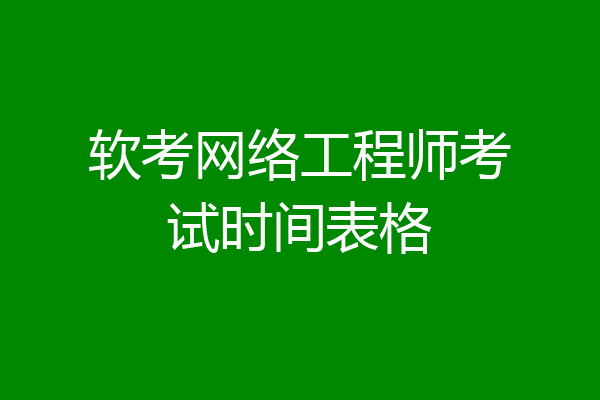 软考网络工程师考试时间表格