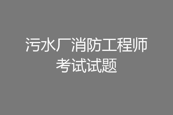 污水厂消防工程师考试试题