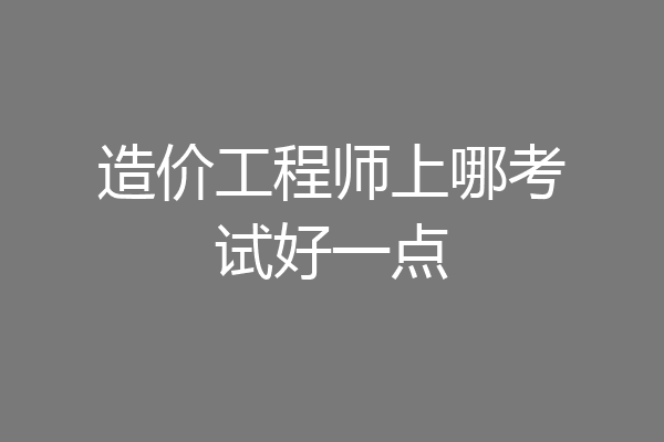 造价工程师上哪考试好一点