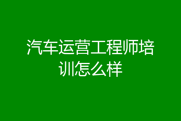 汽车运营工程师培训怎么样