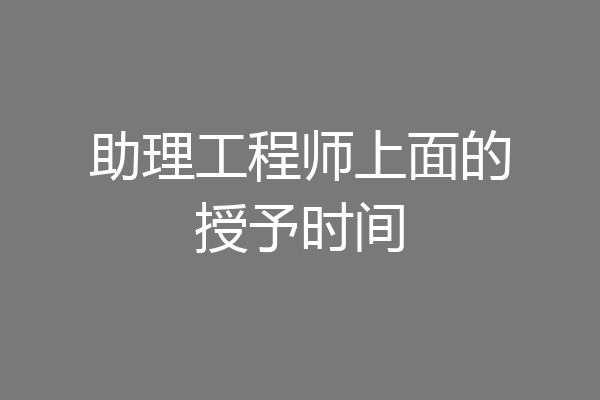助理工程师上面的授予时间