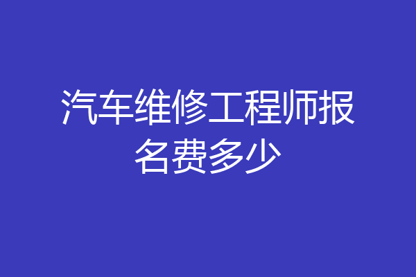 汽车维修工程师报名费多少