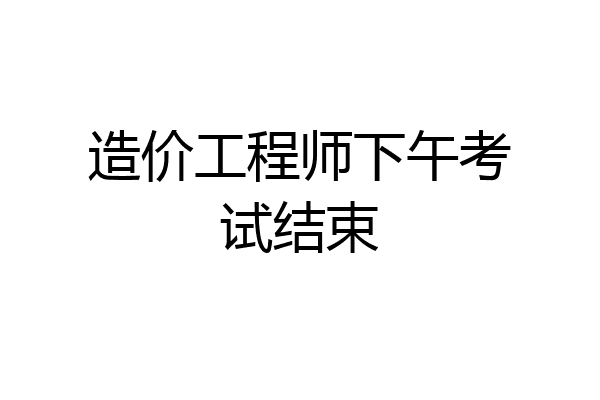 造价工程师下午考试结束