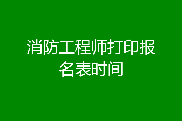消防工程师打印报名表时间
