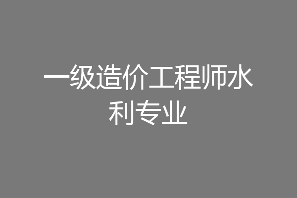一级造价工程师水利专业