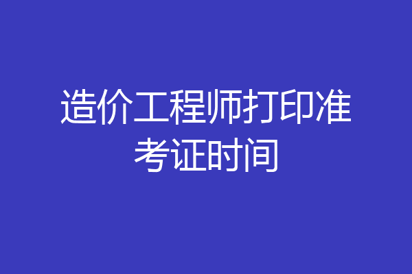 造价工程师打印准考证时间