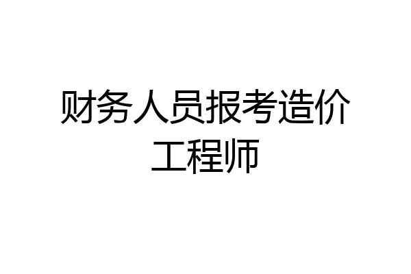 财务人员报考造价工程师