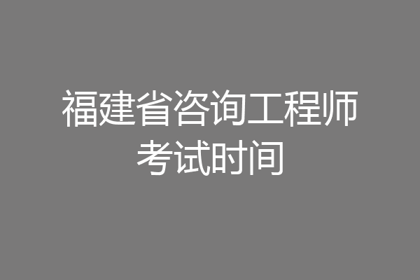 福建省咨询工程师考试时间