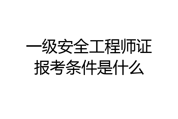 一级安全工程师证报考条件是什么