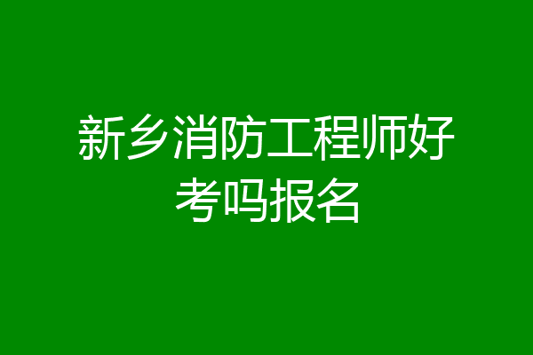 新乡消防工程师好考吗报名