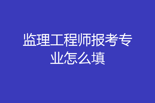 监理工程师报考专业怎么填