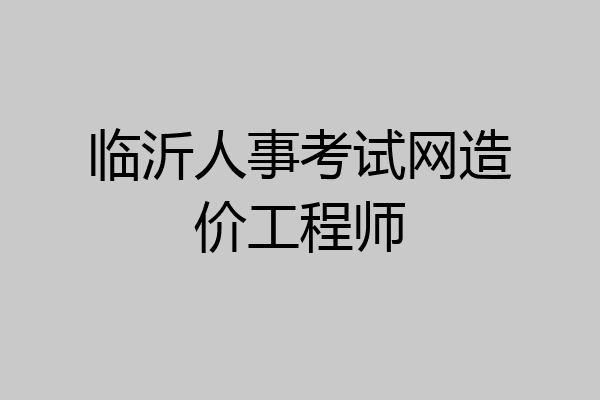 临沂人事考试网造价工程师