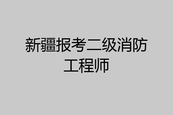新疆报考二级消防工程师