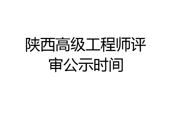 陕西高级工程师评审公示时间