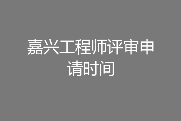 嘉兴工程师评审申请时间
