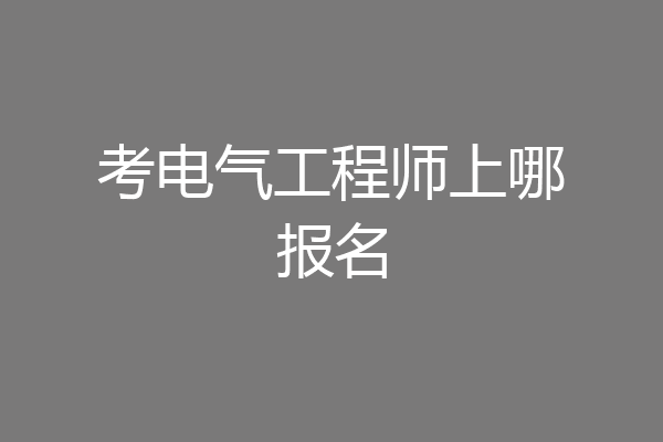 考电气工程师上哪报名